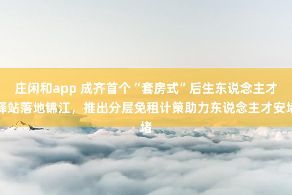 庄闲和app 成齐首个“套房式”后生东说念主才驿站落地锦江，推出分层免租计策助力东说念主才安堵