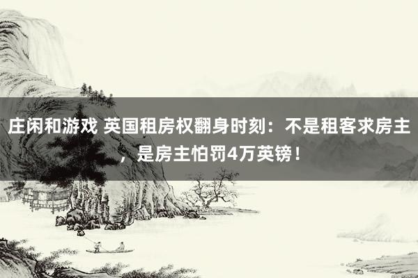 庄闲和游戏 英国租房权翻身时刻：不是租客求房主，是房主怕罚4万英镑！