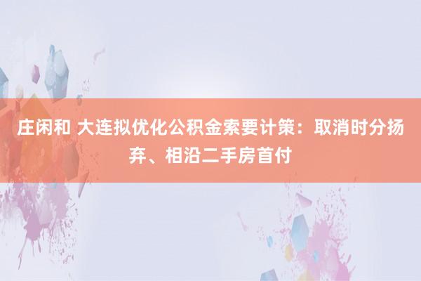庄闲和 大连拟优化公积金索要计策：取消时分扬弃、相沿二手房首付