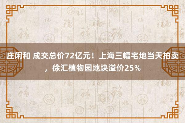 庄闲和 成交总价72亿元！上海三幅宅地当天拍卖，徐汇植物园地块溢价25%