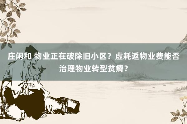 庄闲和 物业正在破除旧小区？虚耗返物业费能否治理物业转型贫瘠？