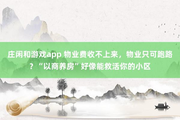 庄闲和游戏app 物业费收不上来，物业只可跑路？“以商养房”好像能救活你的小区