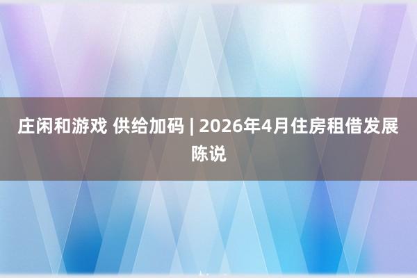 庄闲和游戏 供给加码 | 2026年4月住房租借发展陈说