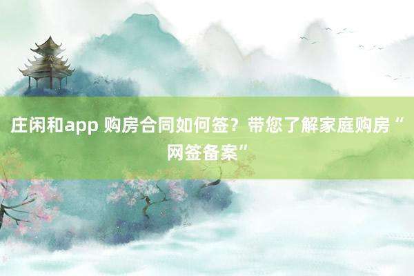 庄闲和app 购房合同如何签？带您了解家庭购房“网签备案”