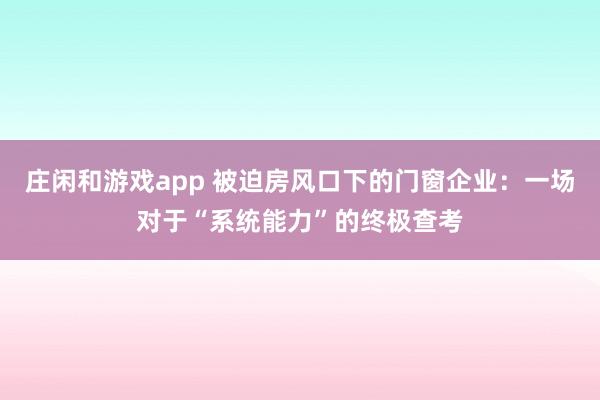 庄闲和游戏app 被迫房风口下的门窗企业：一场对于“系统能力”的终极查考