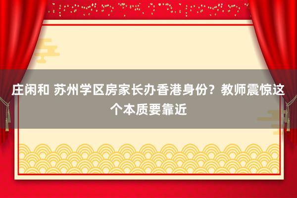 庄闲和 苏州学区房家长办香港身份？教师震惊这个本质要靠近