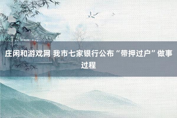 庄闲和游戏网 我市七家银行公布“带押过户”做事过程