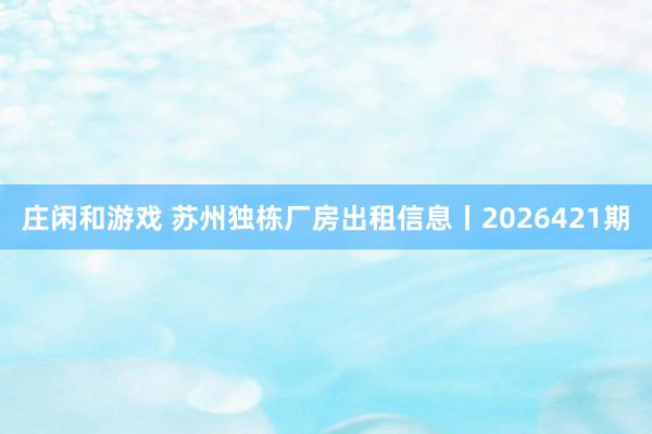 庄闲和游戏 苏州独栋厂房出租信息丨2026421期