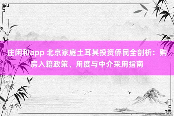 庄闲和app 北京家庭土耳其投资侨民全剖析：购房入籍政策、用度与中介采用指南