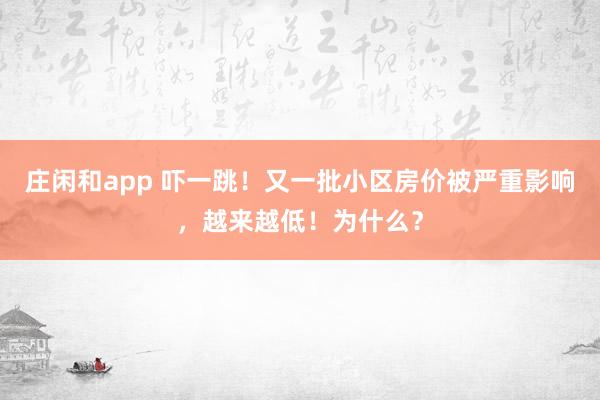 庄闲和app 吓一跳！又一批小区房价被严重影响，越来越低！为什么？