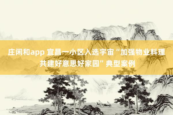 庄闲和app 宜昌一小区入选宇宙“加强物业料理 共建好意思好家园”典型案例