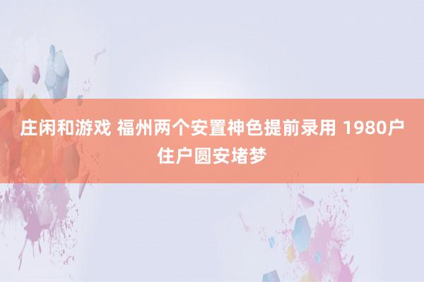 庄闲和游戏 福州两个安置神色提前录用 1980户住户圆安堵梦