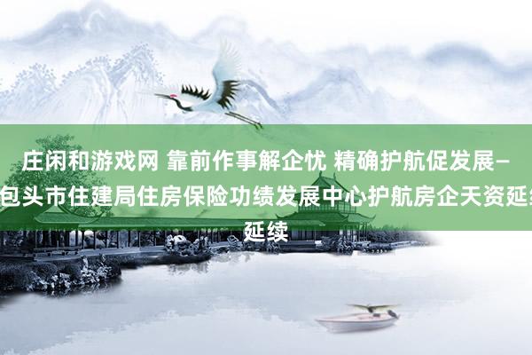 庄闲和游戏网 靠前作事解企忧 精确护航促发展——包头市住建局住房保险功绩发展中心护航房企天资延续