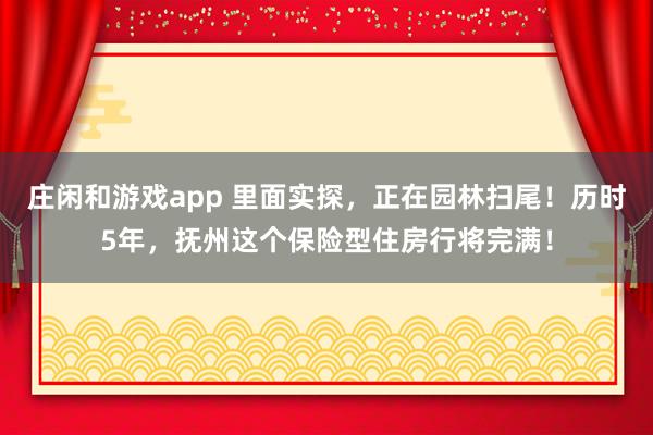 庄闲和游戏app 里面实探，正在园林扫尾！历时5年，抚州这个保险型住房行将完满！