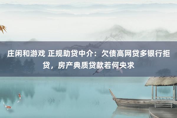 庄闲和游戏 正规助贷中介：欠债高网贷多银行拒贷，房产典质贷款若何央求