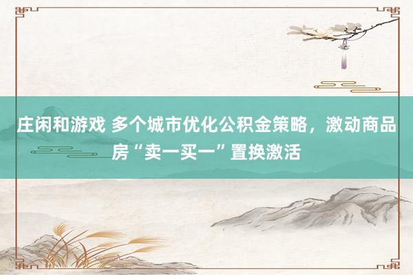 庄闲和游戏 多个城市优化公积金策略，激动商品房“卖一买一”置换激活