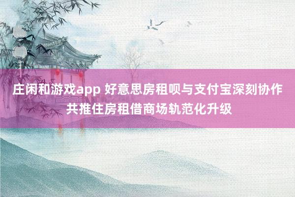庄闲和游戏app 好意思房租呗与支付宝深刻协作 共推住房租借商场轨范化升级