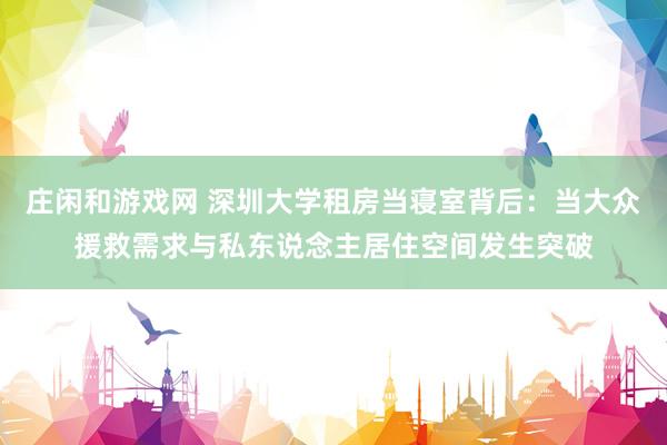 庄闲和游戏网 深圳大学租房当寝室背后：当大众援救需求与私东说念主居住空间发生突破