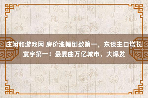 庄闲和游戏网 房价涨幅倒数第一，东谈主口增长寰宇第一！最委曲万亿城市，大爆发