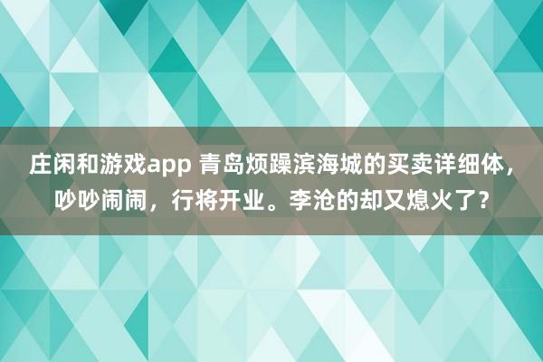 庄闲和游戏app 青岛烦躁滨海城的买卖详细体，吵吵闹闹，行将开业。李沧的却又熄火了？