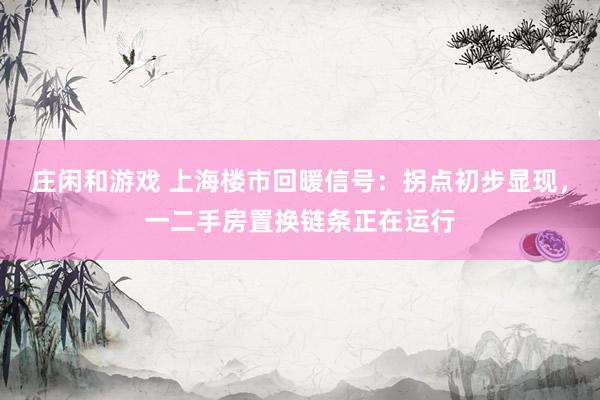 庄闲和游戏 上海楼市回暖信号：拐点初步显现，一二手房置换链条正在运行