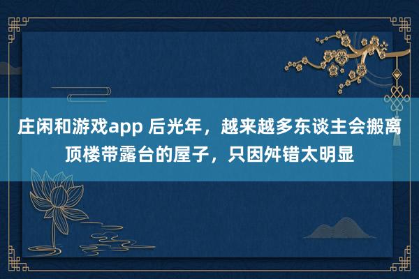 庄闲和游戏app 后光年，越来越多东谈主会搬离顶楼带露台的屋子，只因舛错太明显