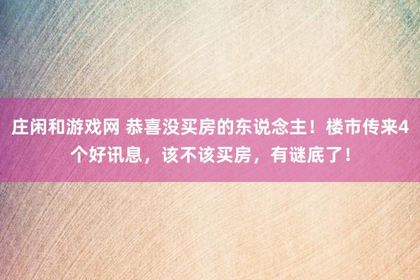 庄闲和游戏网 恭喜没买房的东说念主！楼市传来4个好讯息，该不该买房，有谜底了！