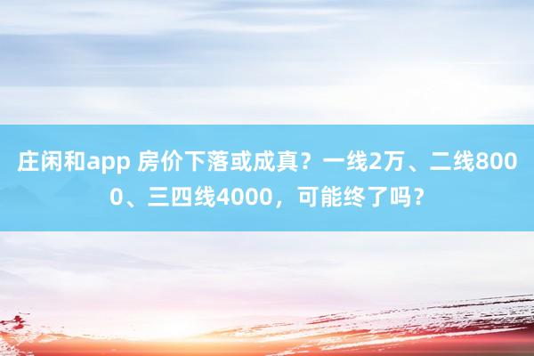 庄闲和app 房价下落或成真？一线2万、二线8000、三四线4000，可能终了吗？