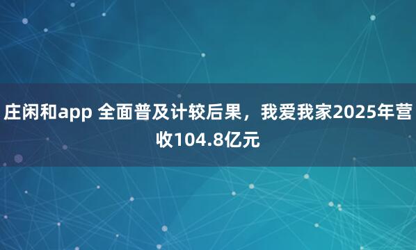 庄闲和app 全面普及计较后果，我爱我家2025年营收104.8亿元