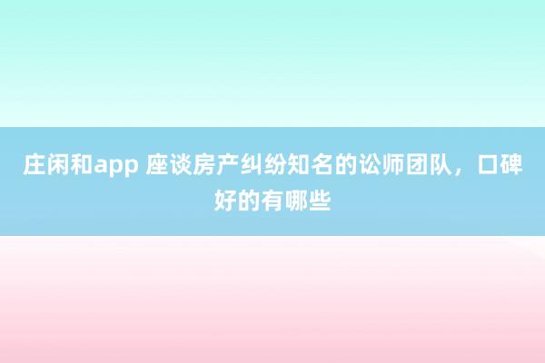 庄闲和app 座谈房产纠纷知名的讼师团队，口碑好的有哪些