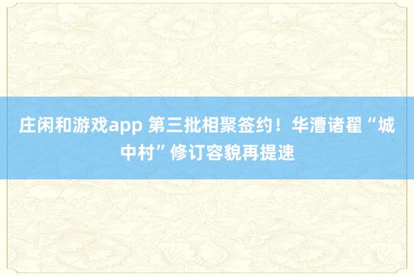 庄闲和游戏app 第三批相聚签约！华漕诸翟“城中村”修订容貌再提速