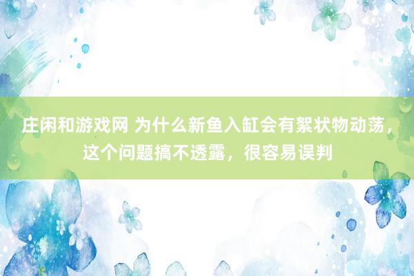 庄闲和游戏网 为什么新鱼入缸会有絮状物动荡，这个问题搞不透露，很容易误判