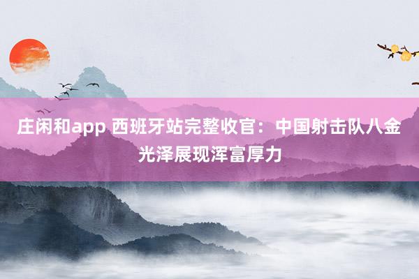 庄闲和app 西班牙站完整收官：中国射击队八金光泽展现浑富厚力