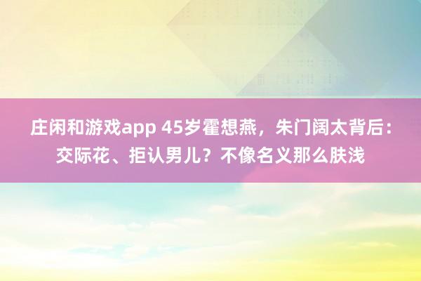 庄闲和游戏app 45岁霍想燕，朱门阔太背后：交际花、拒认男儿？不像名义那么肤浅