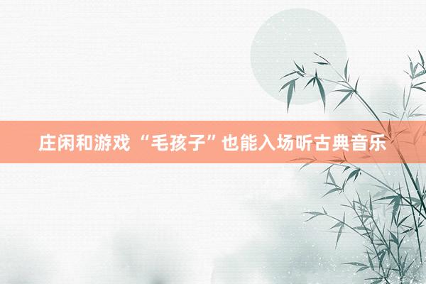 庄闲和游戏 “毛孩子”也能入场听古典音乐