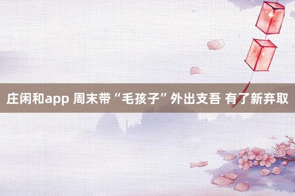 庄闲和app 周末带“毛孩子”外出支吾 有了新弃取