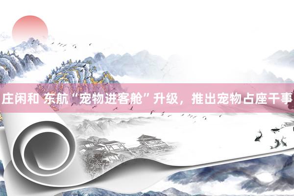庄闲和 东航“宠物进客舱”升级，推出宠物占座干事