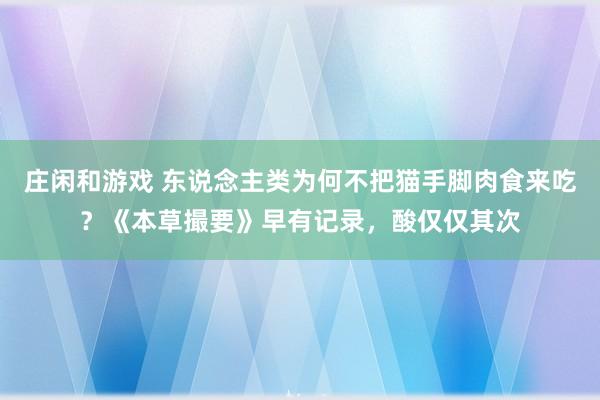 庄闲和游戏 东说念主类为何不把猫手脚肉食来吃？《本草撮要》早有记录，酸仅仅其次