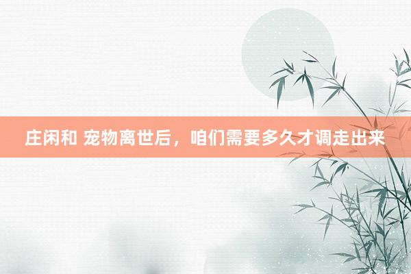 庄闲和 宠物离世后，咱们需要多久才调走出来