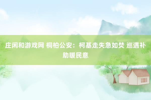 庄闲和游戏网 桐柏公安：柯基走失急如焚 巡遇补助暖民意