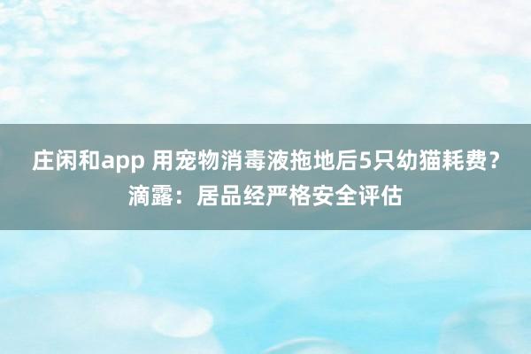 庄闲和app 用宠物消毒液拖地后5只幼猫耗费？滴露：居品经严格安全评估