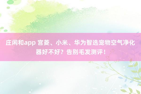 庄闲和app 宫菱、小米、华为智选宠物空气净化器好不好？告别毛发测评！