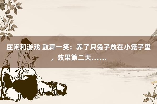 庄闲和游戏 鼓舞一笑：养了只兔子放在小笼子里，效果第二天……