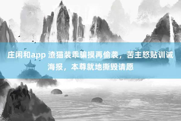 庄闲和app 渣猫装乖骗摸再偷袭，苦主怒贴训诫海报，本尊就地撕毁请愿