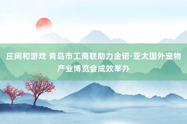 庄闲和游戏 青岛市工商联助力金诺·亚太国外宠物产业博览会成效举办