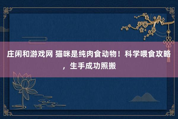 庄闲和游戏网 猫咪是纯肉食动物！科学喂食攻略，生手成功照搬