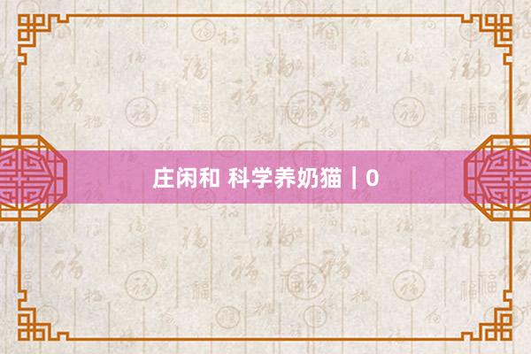 庄闲和 科学养奶猫｜0