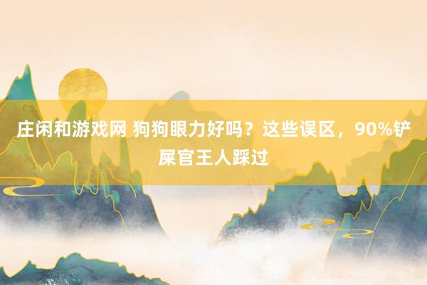 庄闲和游戏网 狗狗眼力好吗？这些误区，90%铲屎官王人踩过