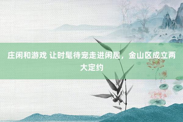 庄闲和游戏 让时髦待宠走进闲居，金山区成立两大定约