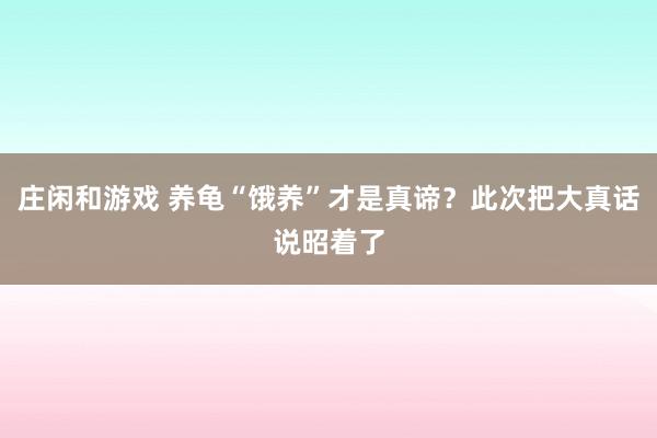 庄闲和游戏 养龟“饿养”才是真谛？此次把大真话说昭着了